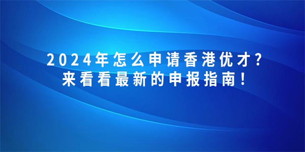 2024年怎么申请香港优才？来看看最新的申报指南！.jpg