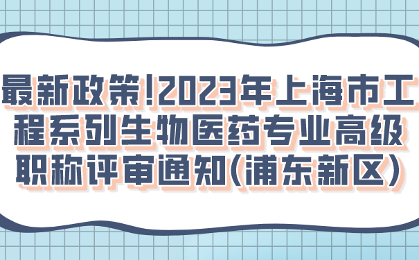 最新政策2023年上海市工程系列生物医药专业高级职称评审通知浦东新区.png
