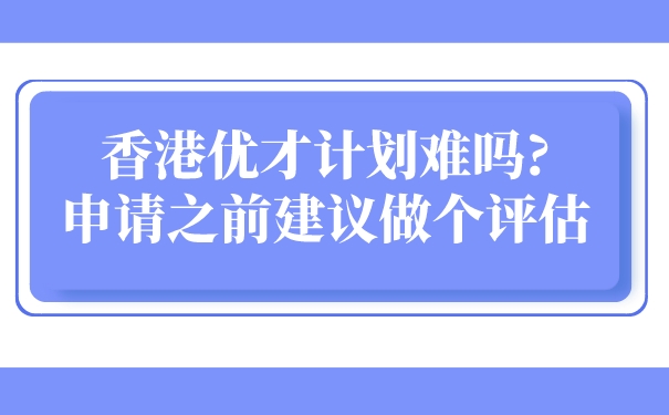 香港优才计划难吗_申请之前建议做个评估.jpg