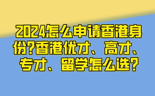 2024怎么申请香港身份_香港优才、高才、专才、留学怎么选_.jpg