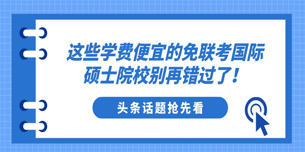 这些学费便宜的免联考国际硕士院校别再错过了！.jpg