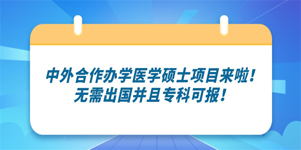 中外合作办学医学硕士项目来啦！无需出国并且专科可报！.jpg