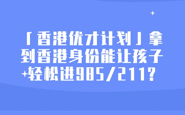 「香港优才计划」拿到香港身份能让孩子轻松进985_211_.jpg