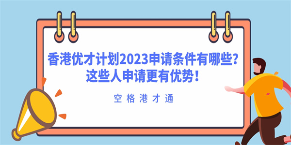 香港优才计划2023申请条件有哪些？这些人申请更有优势！.jpg