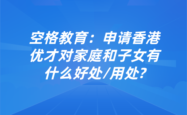 空格教育：申请香港优才对家庭和子女有什么好处_用处_.png