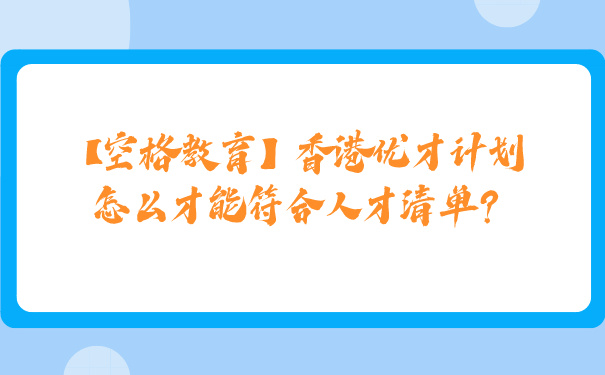 【空格教育】香港优才计划怎么才能符合人才清单_.jpg