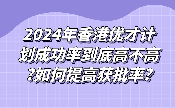 2024年香港优才计划成功率到底高不高_如何提高获批率_.jpg