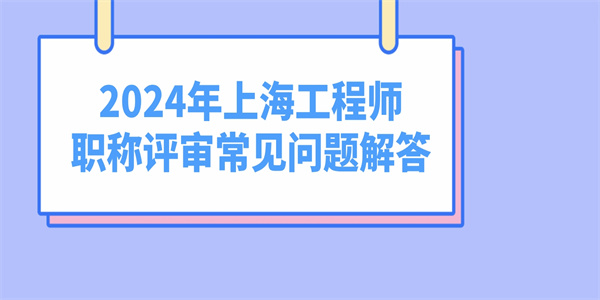 2024年上海工程师职称评审常见问题解答.jpg