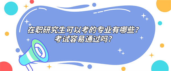 在职研究生可以考的专业有哪些？考试容易通过吗？.jpg