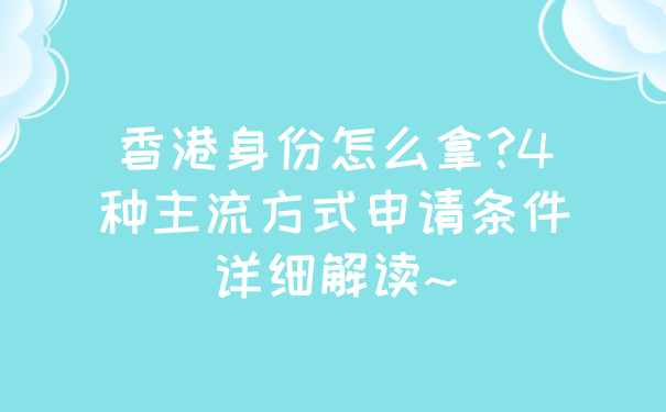 香港身份怎么拿_4种主流方式申请条件详细解读~.jpg