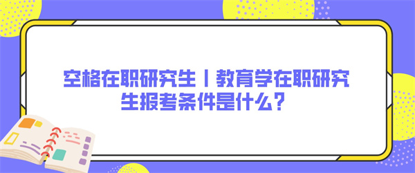 空格在职研究生丨教育学在职研究生报考条件是什么？.jpg