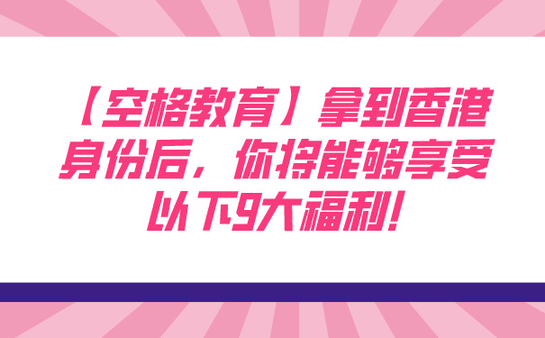 【空格教育】拿到香港身份后，你将能够享受以下9大福利!.jpg