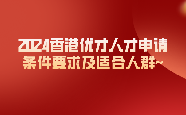 2024香港优才人才申请条件要求及适合人群~.png