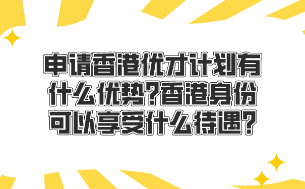 申请香港优才计划有什么优势_香港身份可以享受什么待遇_.png