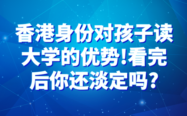 香港身份对孩子读大学的优势!看完后你还淡定吗_.png