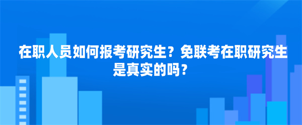 在职人员如何报考研究生？免联考在职研究生是真实的吗？.jpg