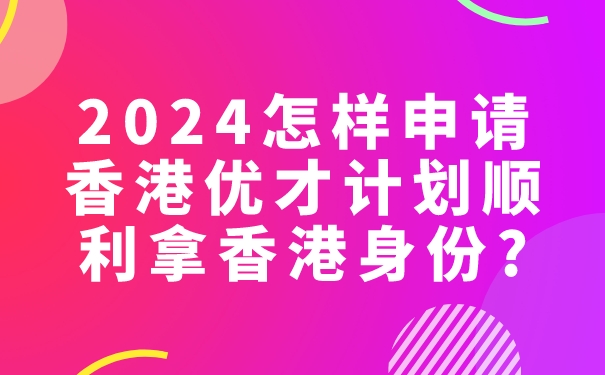 2024怎样申请香港优才计划顺利拿香港身份_.jpg