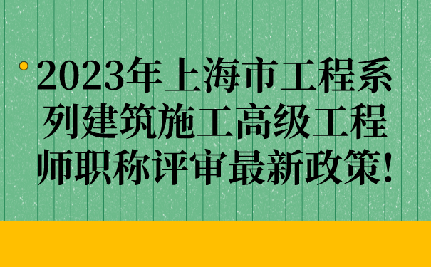 2023年上海市工程系列建筑施工高级工程师职称评审最新政策.png