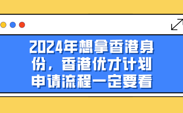 2024年想拿香港身份，香港优才计划申请流程一定要看.jpg