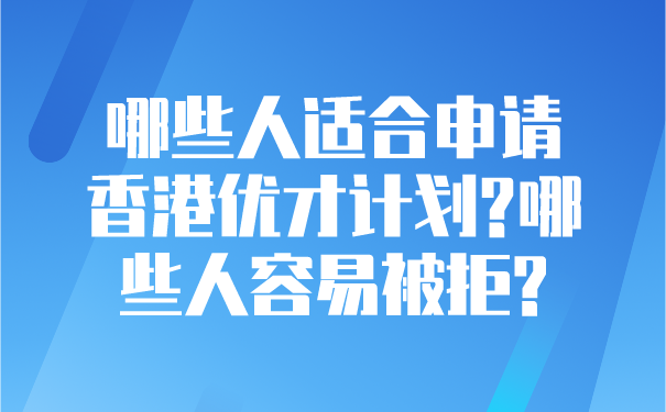 哪些人适合申请香港优才计划_哪些人容易被拒_.png