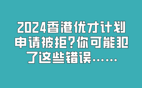 2024香港优才计划申请被拒_你可能犯了这些错误…….jpg