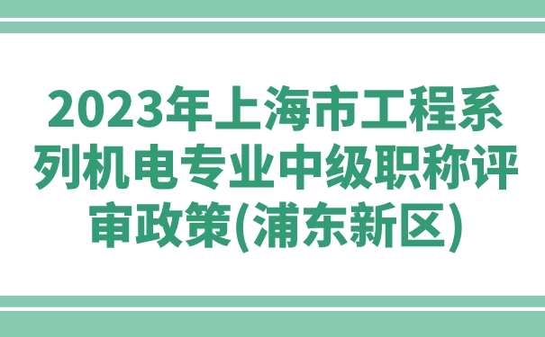 2023年上海市工程系列机电专业中级职称评审政策浦东新区.jpg