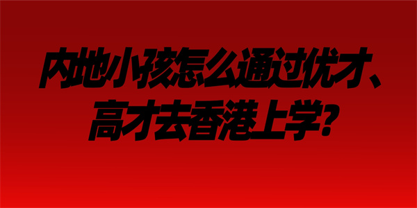 内地小孩怎么通过优才、高才去香港上学？.jpg