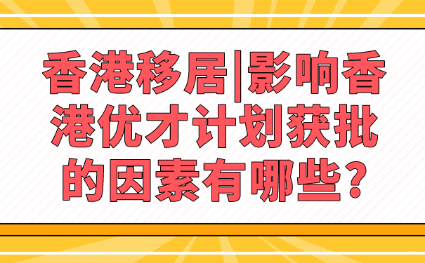 香港移居_影响香港优才计划获批的因素有哪些_.png