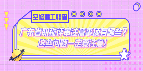 广东省职称评审注意事项有哪些这些问题一定要注意.jpg