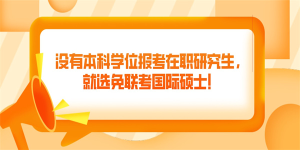 没有本科学位报考在职研究生，就选免联考国际硕士！.jpg