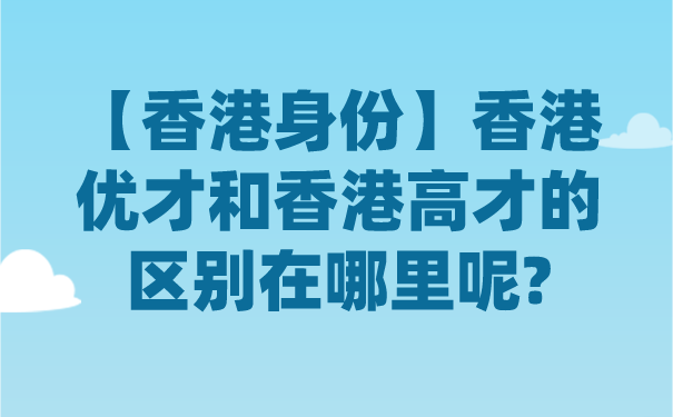 【香港身份】香港优才和香港高才的区别在哪里呢_.png