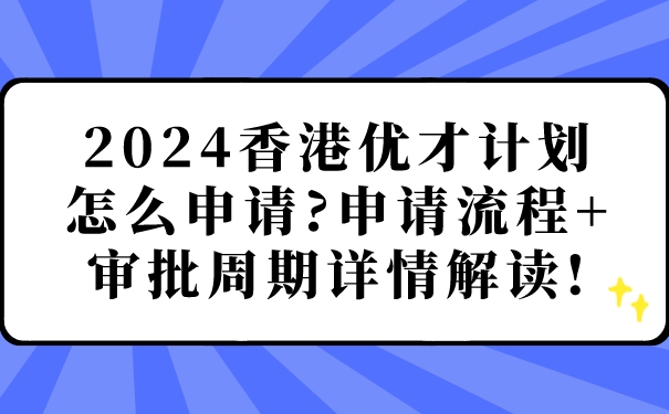 2024香港优才计划怎么申请_申请流程审批周期详情解读!.jpg