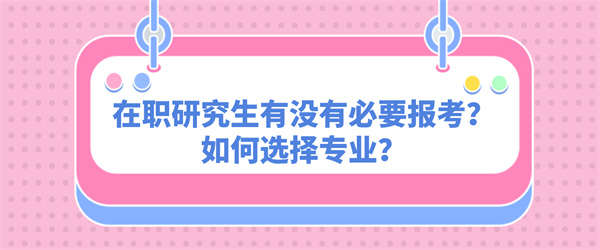 在职研究生有没有必要报考？如何选择专业？.jpg