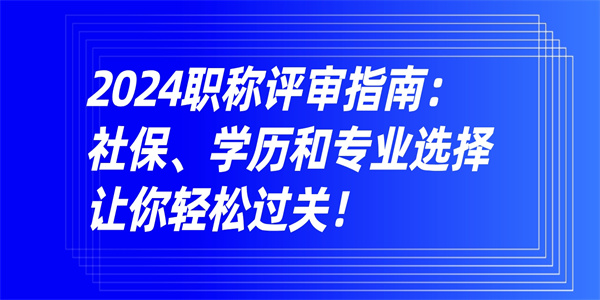 2024职称评审指南社保学历和专业选择让你轻松过关.jpg