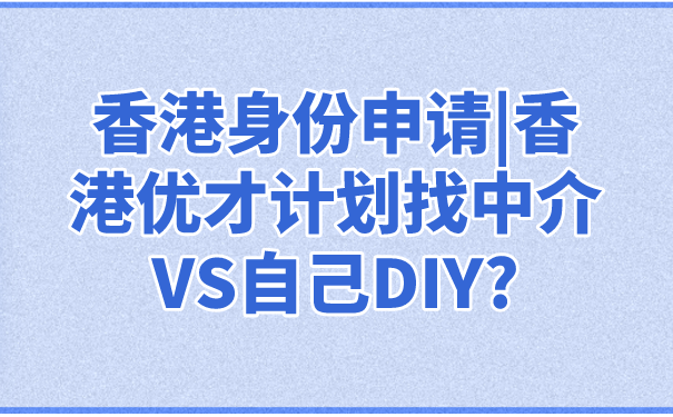 香港身份申请_香港优才计划找中介VS自己DIY_.png