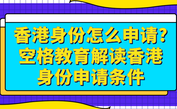 香港身份怎么申请_空格教育解读香港身份申请条件.png