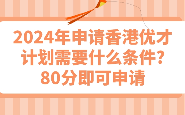 2024年申请香港优才计划需要什么条件_80分即可申请.jpg