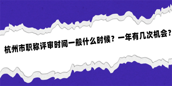 杭州市职称评审时间一般什么时候一年有几次机会.jpg