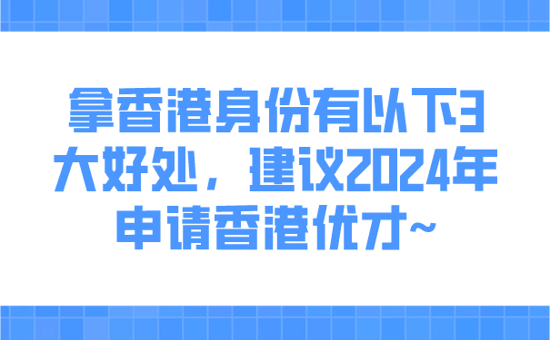 拿香港身份有以下3大好处，建议2024年申请香港优才~.png