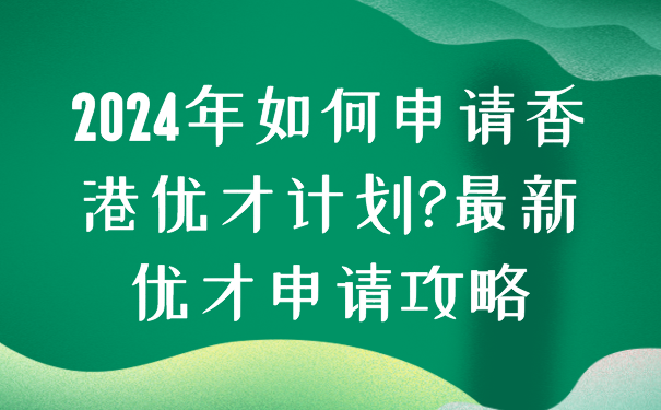 2024年如何申请香港优才计划_最新优才申请攻略.png