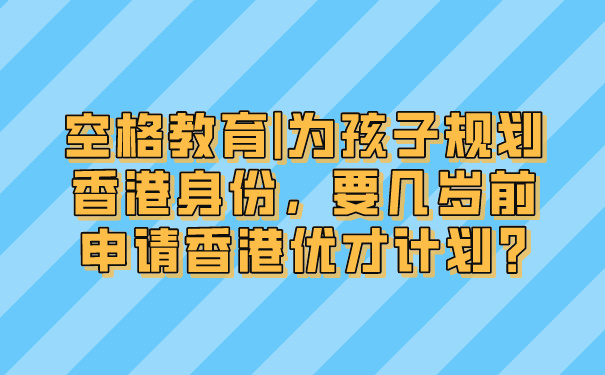 空格教育_为孩子规划香港身份，要几岁前申请香港优才计划_.jpg