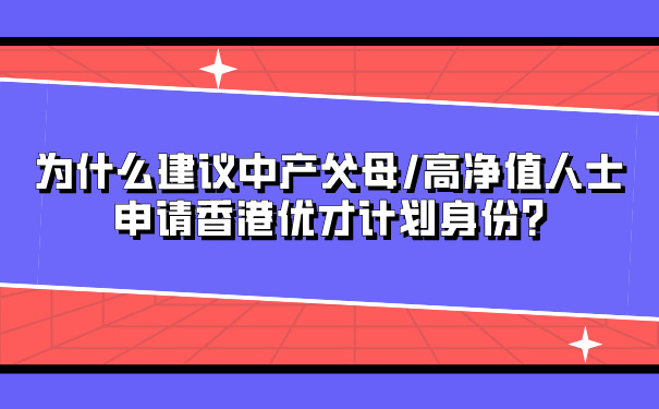 为什么建议中产父母_高净值人士申请香港优才计划身份_.jpg