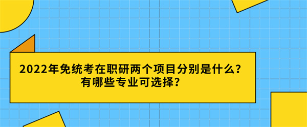 2022年免统考在职研两个项目分别是什么？有哪些专业可选择？.jpg