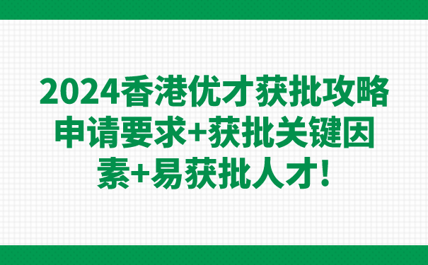 2024香港优才获批攻略：申请要求获批关键因素易获批人才!.png