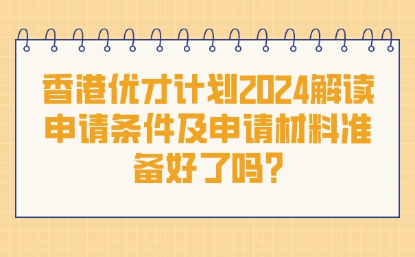 香港优才计划2024解读│申请条件及申请材料准备好了吗_.jpg