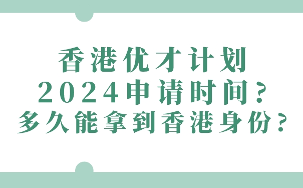 香港优才计划2024申请时间_多久能拿到香港身份_.jpg