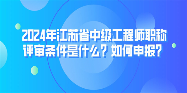 2024年江苏省中级工程师职称评审条件是什么如何申报.jpg