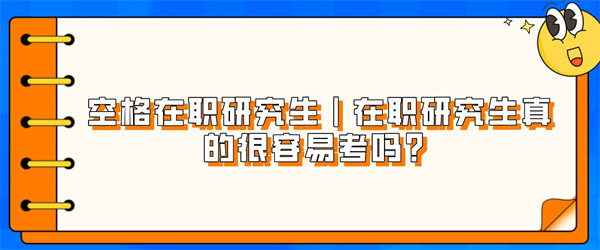 空格在职研究生在职研究生真的很容易考吗？.jpg