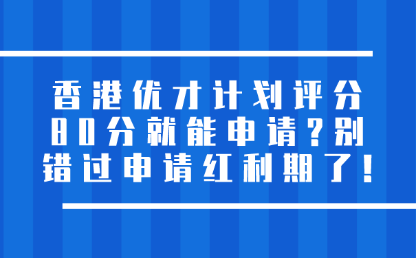 香港优才计划评分80分就能申请_别错过申请红利期了!