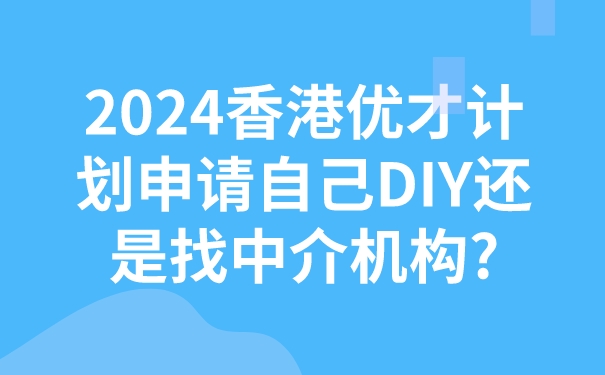 2024香港优才计划申请自己DIY还是找中介机构_.jpg